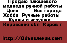 Продаю плюшевого медведя ручной работы › Цена ­ 650 - Все города Хобби. Ручные работы » Куклы и игрушки   . Кировская обл.,Киров г.